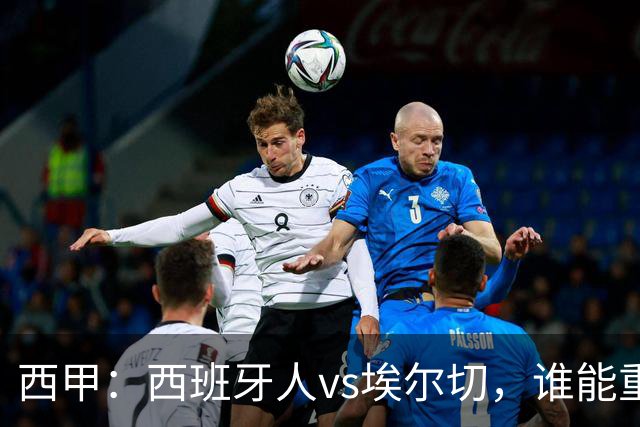 西甲：西班牙人vs埃尔切，谁能重返胜轨？
